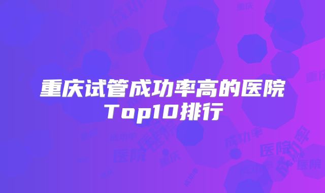 重庆试管成功率高的医院Top10排行