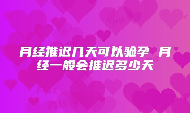 月经推迟几天可以验孕 月经一般会推迟多少天