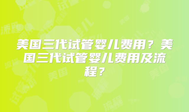 美国三代试管婴儿费用?美国三代试管婴儿费用及流程?