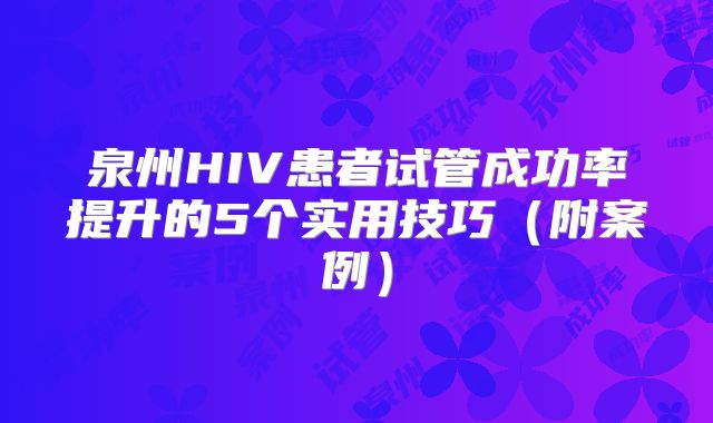 泉州HIV患者试管成功率提升的5个实用技巧（附案例）