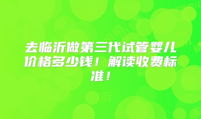 去临沂做第三代试管婴儿价格多少钱!解读收费标准!