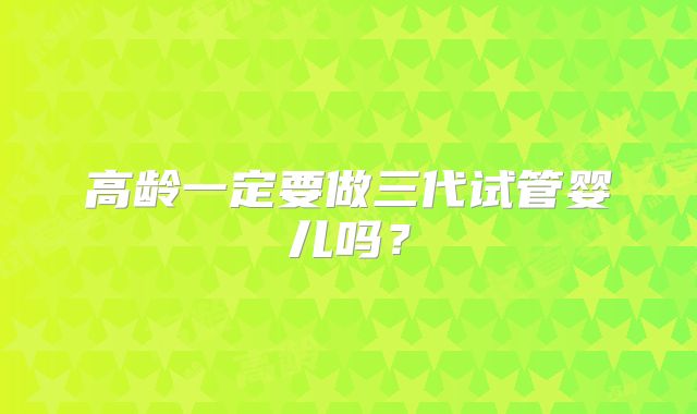 高龄一定要做三代试管婴儿吗？