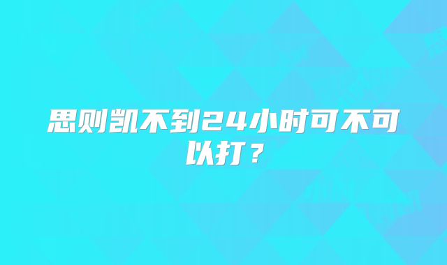 思则凯不到24小时可不可以打？