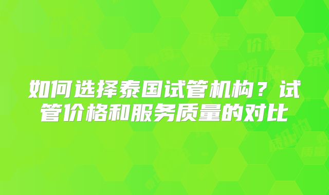 如何选择泰国试管机构?试管价格和服务质量的对比