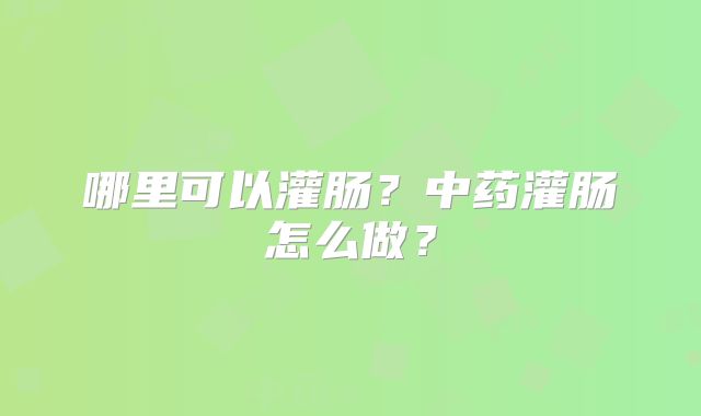 哪里可以灌肠？中药灌肠怎么做？