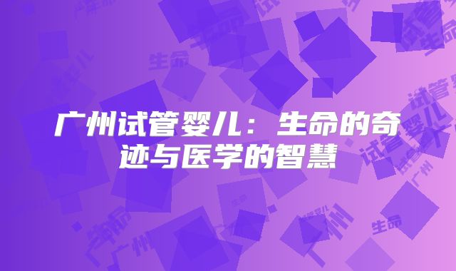 广州试管婴儿：生命的奇迹与医学的智慧