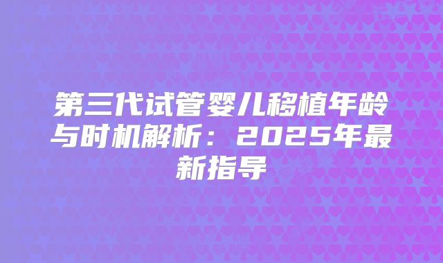 第三代试管婴儿移植年龄与时机解析：2025年最新指导