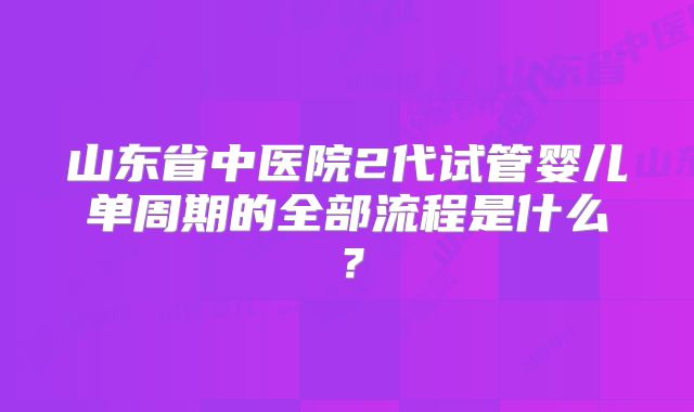 山东省中医院2代试管婴儿单周期的全部流程是什么？