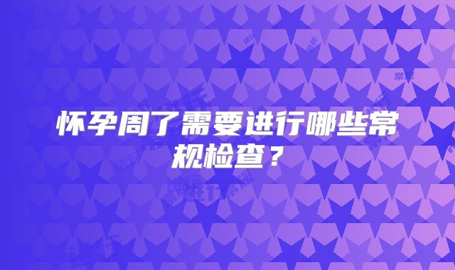 怀孕周了需要进行哪些常规检查?
