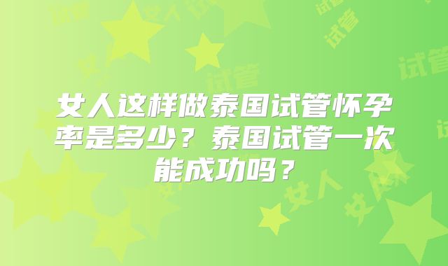 女人这样做泰国试管怀孕率是多少？泰国试管一次能成功吗？