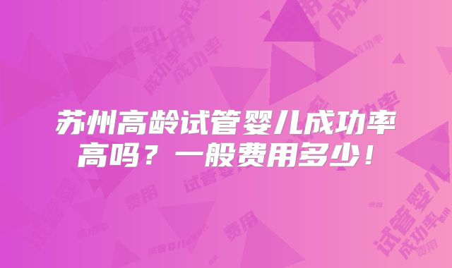 苏州高龄试管婴儿成功率高吗?一般费用多少!