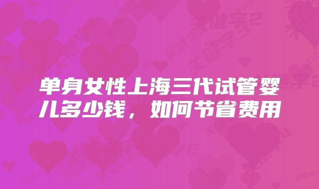 单身女性上海三代试管婴儿多少钱,如何节省费用