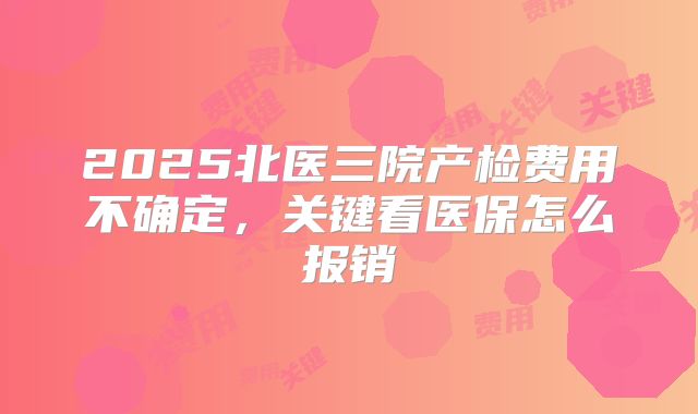 2025北医三院产检费用不确定,关键看医保怎么报销