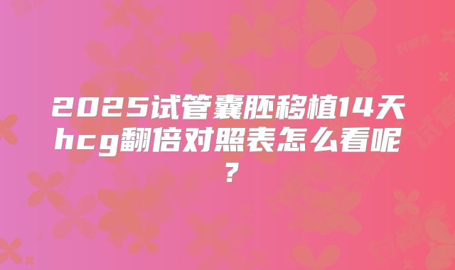2025试管囊胚移植14天hcg翻倍对照表怎么看呢?