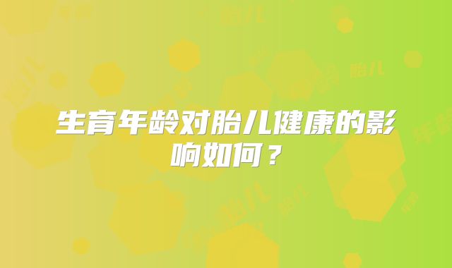 生育年龄对胎儿健康的影响如何?