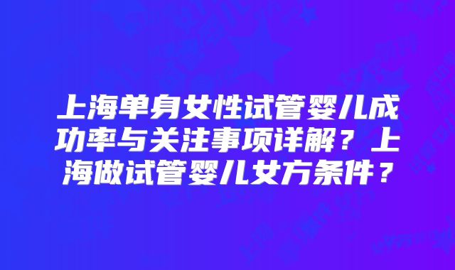 上海单身女性试管婴儿成功率与关注事项详解？上海做试管婴儿女方条件？
