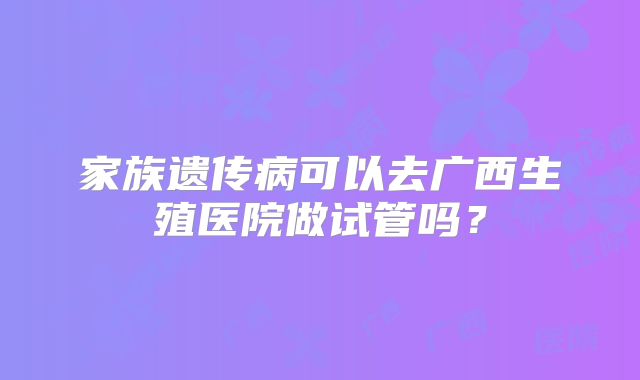 家族遗传病可以去广西生殖医院做试管吗？