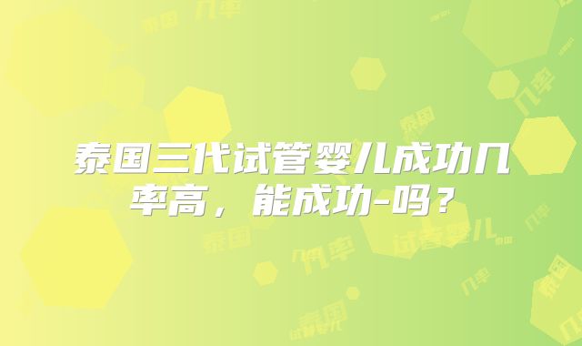 泰国三代试管婴儿成功几率高，能成功-吗？