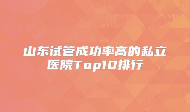 山东试管成功率高的私立医院Top10排行