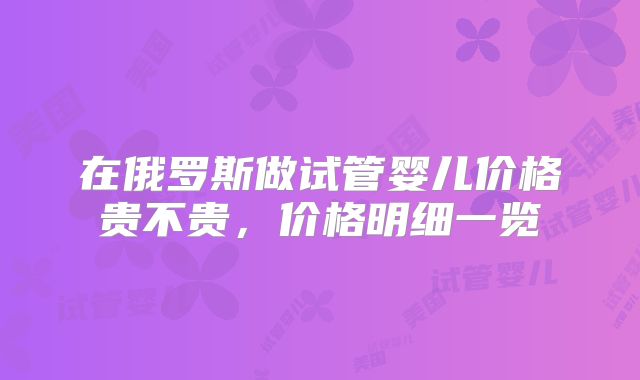 在俄罗斯做试管婴儿价格贵不贵，价格明细一览