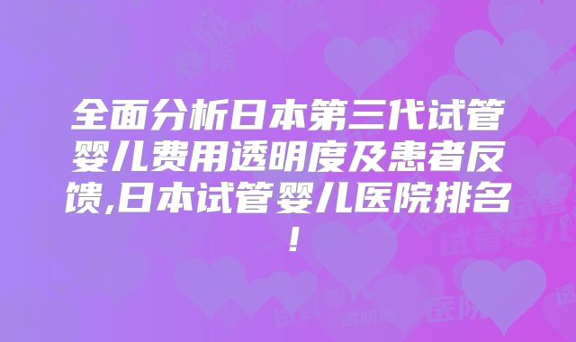 全面分析日本第三代试管婴儿费用透明度及患者反馈,日本试管婴儿医院排名!