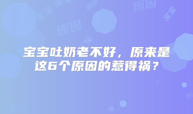宝宝吐奶老不好,原来是这6个原因的惹得祸?