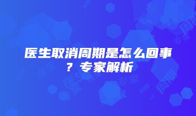 医生取消周期是怎么回事?专家解析