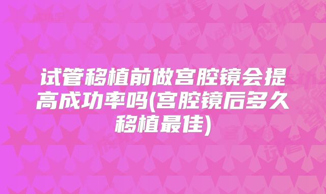 试管移植前做宫腔镜会提高成功率吗(宫腔镜后多久移植最佳)