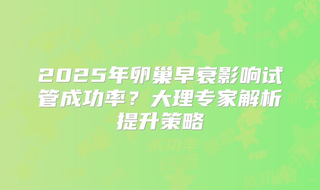 2025年卵巢早衰影响试管成功率？大理专家解析提升策略