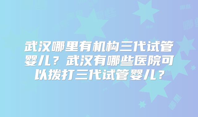 武汉哪里有机构三代试管婴儿?武汉有哪些医院可以拨打三代试管婴儿?