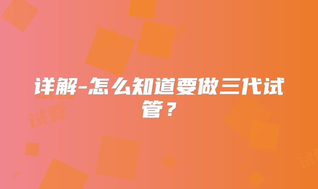 详解-怎么知道要做三代试管？
