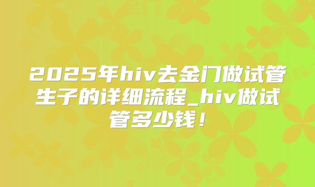 2025年hiv去金门做试管生子的详细流程_hiv做试管多少钱！