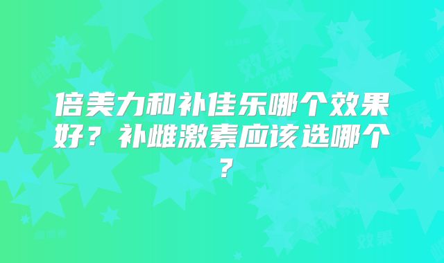 倍美力和补佳乐哪个效果好?补雌激素应该选哪个?