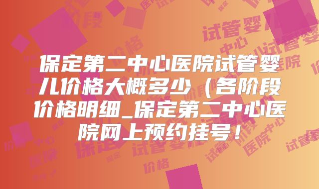 保定第二中心医院试管婴儿价格大概多少(各阶段价格明细_保定第二中心医院网上预约挂号!