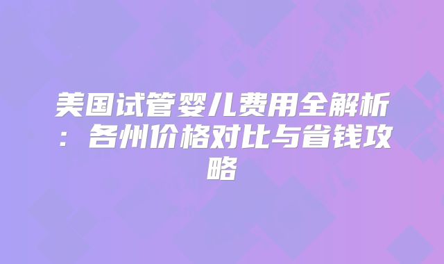 美国试管婴儿费用全解析:各州价格对比与省钱攻略