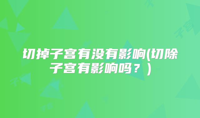 切掉子宫有没有影响(切除子宫有影响吗？)
