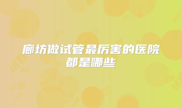 廊坊做试管最厉害的医院都是哪些