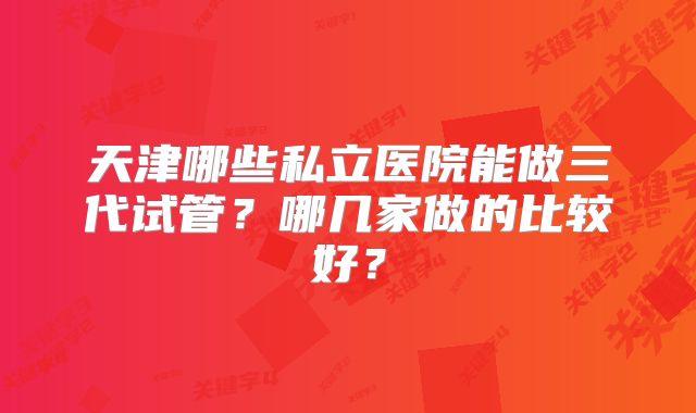 天津哪些私立医院能做三代试管？哪几家做的比较好？
