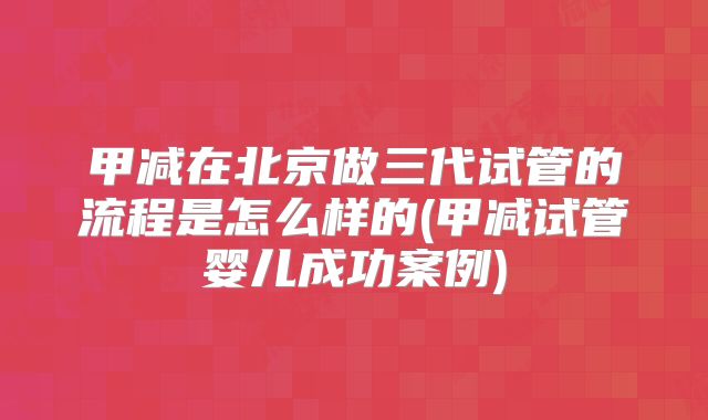甲减在北京做三代试管的流程是怎么样的(甲减试管婴儿成功案例)