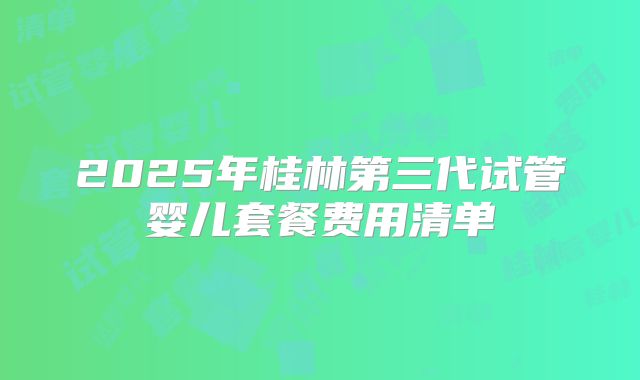 2025年桂林第三代试管婴儿套餐费用清单