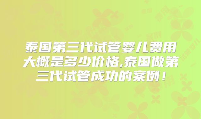 泰国第三代试管婴儿费用大概是多少价格,泰国做第三代试管成功的案例!