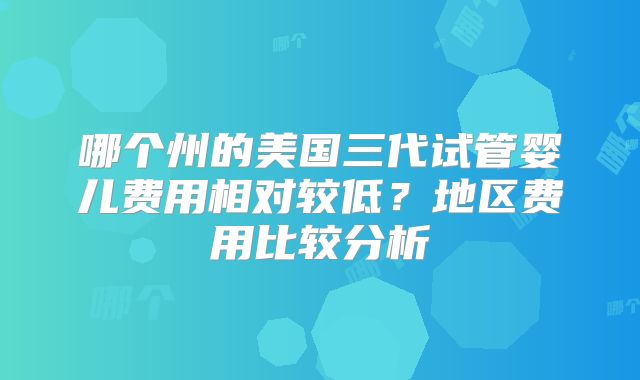 哪个州的美国三代试管婴儿费用相对较低?地区费用比较分析