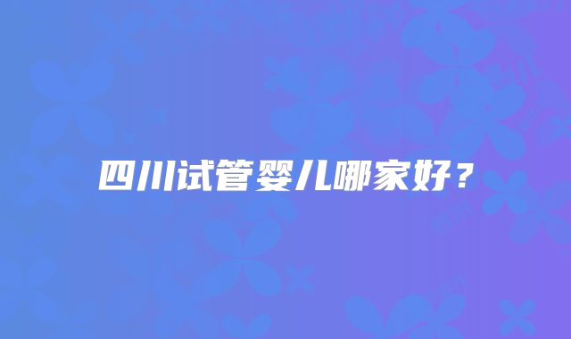 四川试管婴儿哪家好?