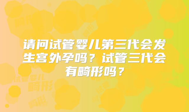 请问试管婴儿第三代会发生宫外孕吗？试管三代会有畸形吗？
