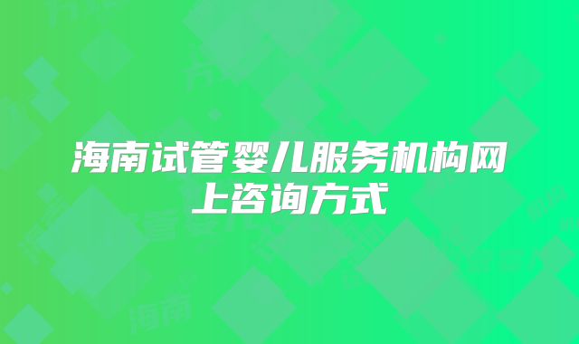 海南试管婴儿服务机构网上咨询方式