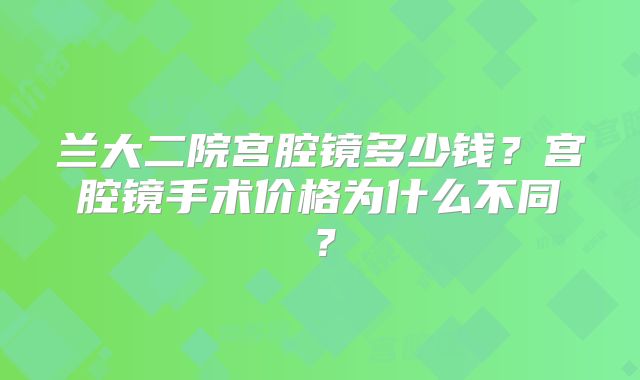 兰大二院宫腔镜多少钱?宫腔镜手术价格为什么不同?