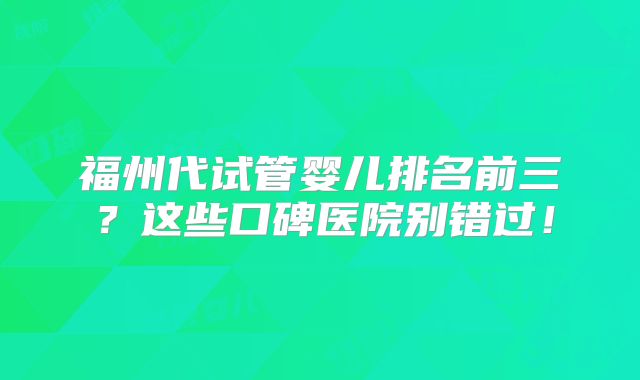 福州代试管婴儿排名前三？这些口碑医院别错过！