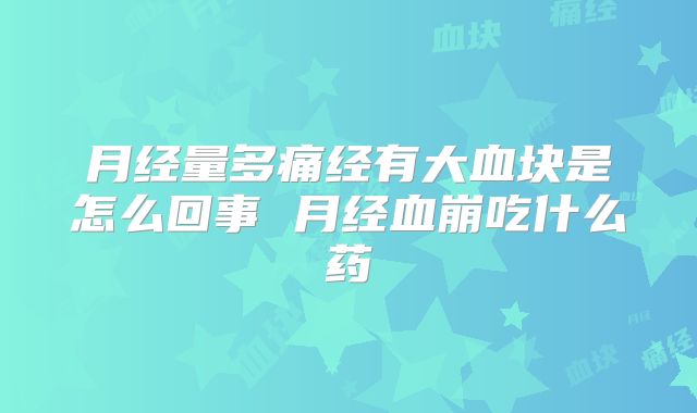 月经量多痛经有大血块是怎么回事 月经血崩吃什么药