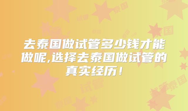 去泰国做试管多少钱才能做呢,选择去泰国做试管的真实经历!