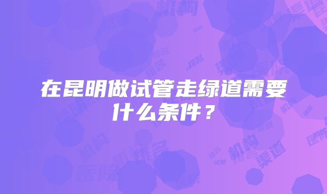 在昆明做试管走绿道需要什么条件？